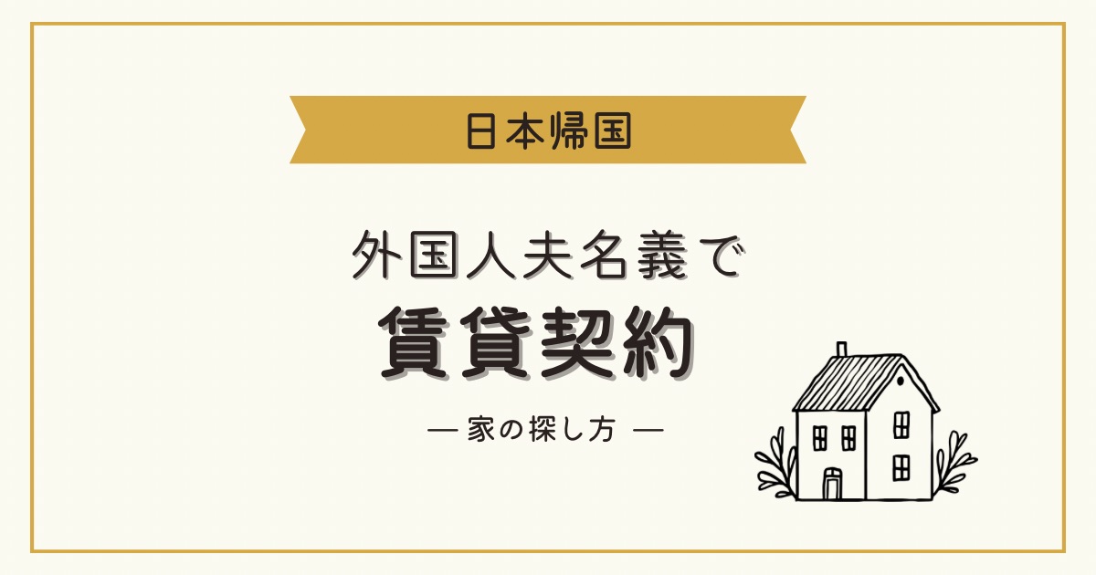 【日本帰国】外国人夫(配偶者)名義でアパートの賃貸契約 家の探し方